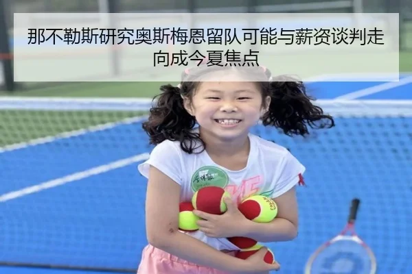 那不勒斯研究奥斯梅恩留队可能与薪资谈判走向成今夏焦点