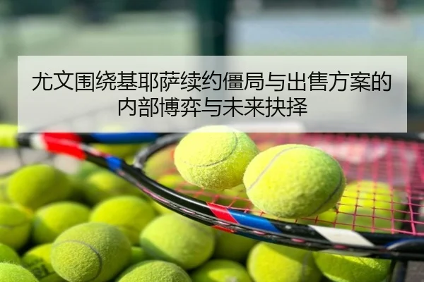 尤文围绕基耶萨续约僵局与出售方案的内部博弈与未来抉择