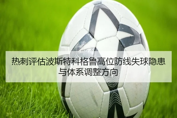 热刺评估波斯特科格鲁高位防线失球隐患与体系调整方向