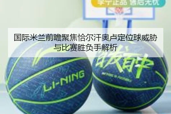 国际米兰前瞻聚焦恰尔汗奥卢定位球威胁与比赛胜负手解析
