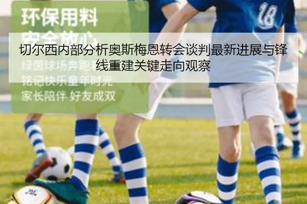 切尔西内部分析奥斯梅恩转会谈判最新进展与锋线重建关键走向观察