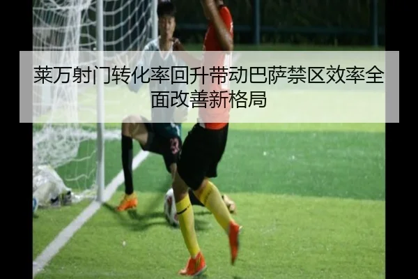 莱万射门转化率回升带动巴萨禁区效率全面改善新格局