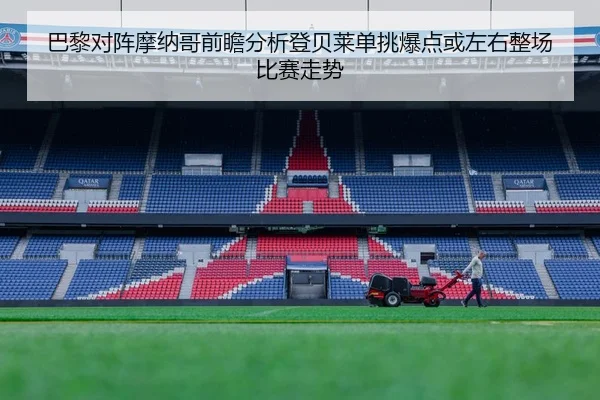 巴黎对阵摩纳哥前瞻分析登贝莱单挑爆点或左右整场比赛走势
